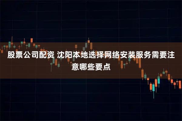 股票公司配资 沈阳本地选择网络安装服务需要注意哪些要点