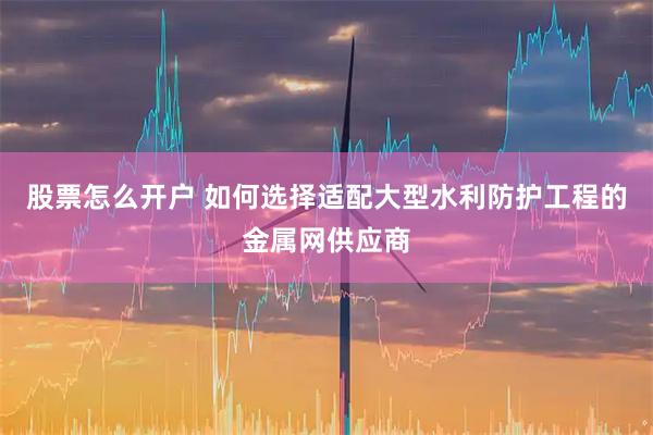 股票怎么开户 如何选择适配大型水利防护工程的金属网供应商