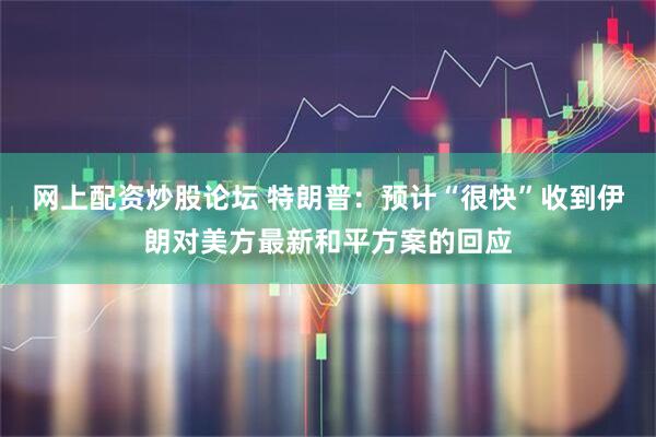 网上配资炒股论坛 特朗普：预计“很快”收到伊朗对美方最新和平方案的回应