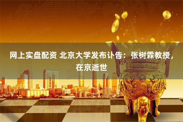 网上实盘配资 北京大学发布讣告:张树霖教授,在京逝世