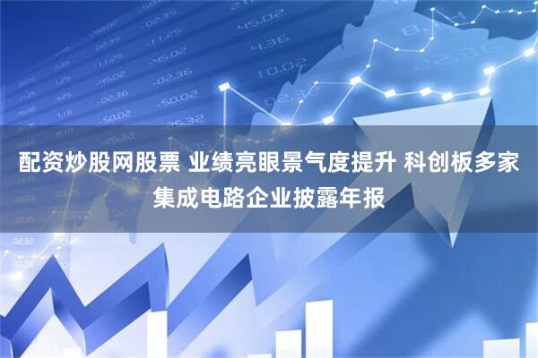 配资炒股网股票 业绩亮眼景气度提升 科创板多家集成电路企业披露年报